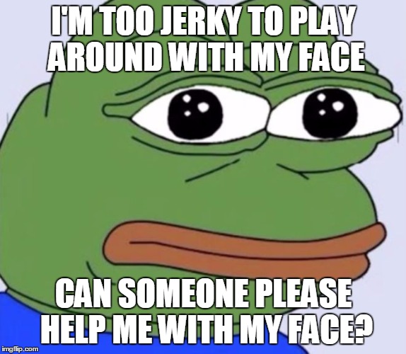 Froggy | I'M TOO JERKY TO PLAY AROUND WITH MY FACE; CAN SOMEONE PLEASE HELP ME WITH MY FACE? | image tagged in look at my face bruh | made w/ Imgflip meme maker