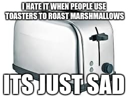 Toaster | I HATE IT WHEN PEOPLE USE TOASTERS TO ROAST MARSHMALLOWS; ITS JUST SAD | image tagged in toaster | made w/ Imgflip meme maker
