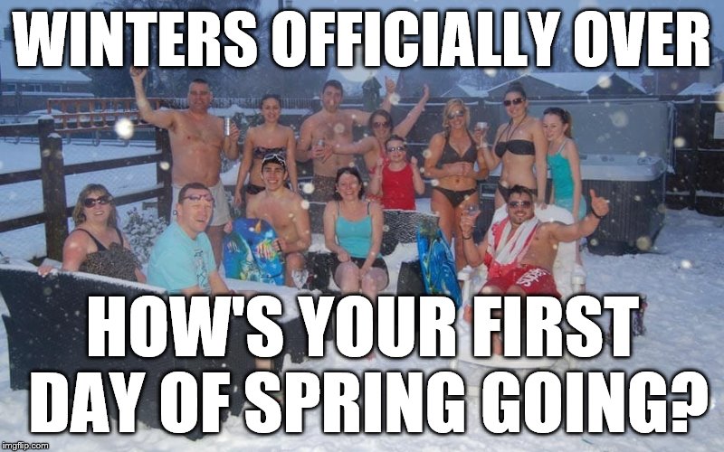 First Day of Spring is Here | WINTERS OFFICIALLY OVER; HOW'S YOUR FIRST DAY OF SPRING GOING? | image tagged in first day of spring,spring,winter,memes,funny,bbq | made w/ Imgflip meme maker