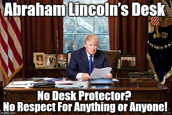 Trump Oval Office | Abraham Lincoln’s Desk; No Desk Protector? No Respect For Anything or Anyone! | image tagged in trump oval office | made w/ Imgflip meme maker