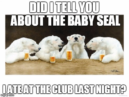 DID I TELL YOU ABOUT THE BABY SEAL I ATE AT THE CLUB LAST NIGHT? | made w/ Imgflip meme maker