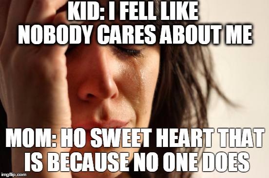 First World Problems Meme | KID: I FELL LIKE NOBODY CARES ABOUT ME; MOM: HO SWEET HEART THAT IS BECAUSE NO ONE DOES | image tagged in memes,first world problems | made w/ Imgflip meme maker