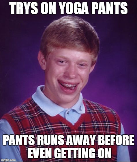 Bad Luck Brian | TRYS ON YOGA PANTS; PANTS RUNS AWAY BEFORE EVEN GETTING ON | image tagged in memes,bad luck brian | made w/ Imgflip meme maker