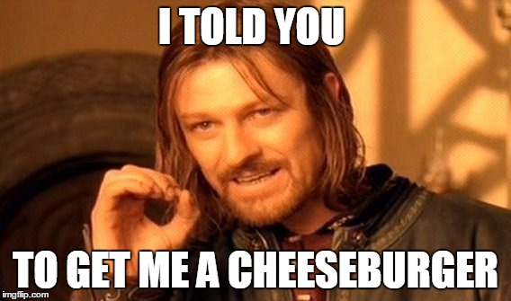 One Does Not Simply | I TOLD YOU; TO GET ME A CHEESEBURGER | image tagged in memes,one does not simply | made w/ Imgflip meme maker