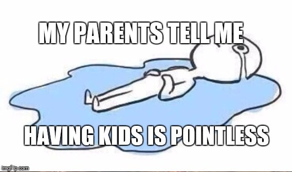 HAVING KIDS IS POINTLESS MY PARENTS TELL ME | made w/ Imgflip meme maker