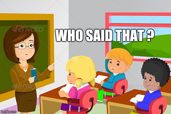 WHO SAID THAT ? | image tagged in teacher | made w/ Imgflip meme maker