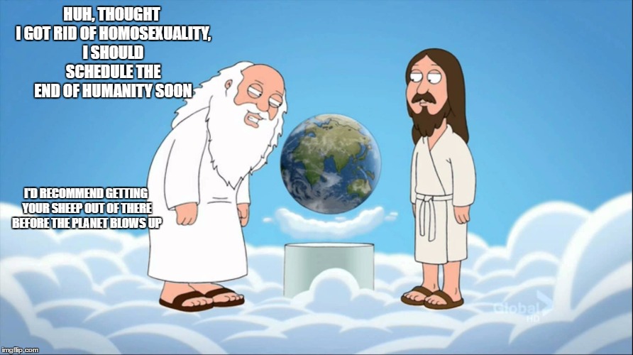 Family guy god looking | HUH, THOUGHT I GOT RID OF HOMOSEXUALITY, I SHOULD SCHEDULE THE END OF HUMANITY SOON; I'D RECOMMEND GETTING YOUR SHEEP OUT OF THERE BEFORE THE PLANET BLOWS UP | image tagged in family guy god looking | made w/ Imgflip meme maker