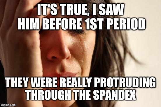 First World Problems Meme | IT'S TRUE, I SAW HIM BEFORE 1ST PERIOD THEY WERE REALLY PROTRUDING THROUGH THE SPANDEX | image tagged in memes,first world problems | made w/ Imgflip meme maker