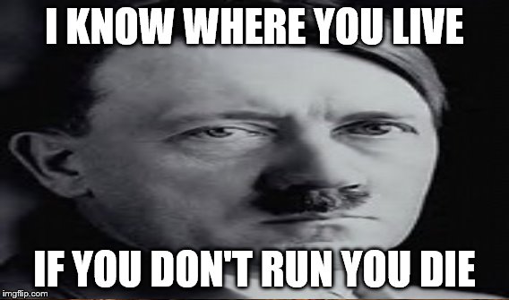 hitler know all about you | I KNOW WHERE YOU LIVE; IF YOU DON'T RUN YOU DIE | image tagged in adolf hitler | made w/ Imgflip meme maker