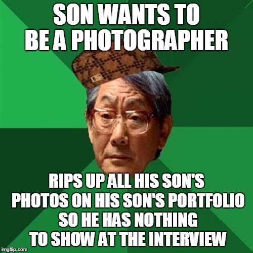 Scumbag High Expectations Asian Father (a.k.a. You Ain't Gonna Be No Photographer) | SON WANTS TO BE A PHOTOGRAPHER; RIPS UP ALL HIS SON'S PHOTOS ON HIS SON'S PORTFOLIO SO HE HAS NOTHING TO SHOW AT THE INTERVIEW | image tagged in memes,high expectations asian father,scumbag | made w/ Imgflip meme maker