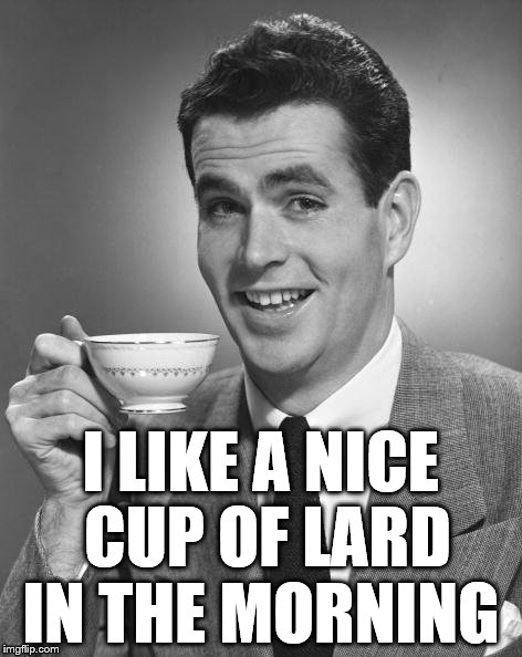 Vintage Chap  | I LIKE A NICE CUP OF LARD IN THE MORNING | image tagged in vintage chap | made w/ Imgflip meme maker