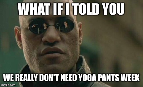 Matrix Morpheus Meme | WHAT IF I TOLD YOU; WE REALLY DON'T NEED YOGA PANTS WEEK | image tagged in memes,matrix morpheus | made w/ Imgflip meme maker