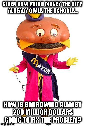 TAXES ARE JUST LOANS THAT DON'T HAVE TO BE REPAID | GIVEN HOW MUCH MONEY THE CITY ALREADY OWES THE SCHOOLS... HOW IS BORROWING ALMOST 200 MILLION DOLLARS GOING TO FIX THE PROBLEM? | image tagged in mayor mccheese,mayor,let's raise their taxes,schools | made w/ Imgflip meme maker