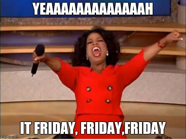 Oprah You Get A | YEAAAAAAAAAAAAAH; IT FRIDAY, FRIDAY,FRIDAY | image tagged in memes,oprah you get a | made w/ Imgflip meme maker