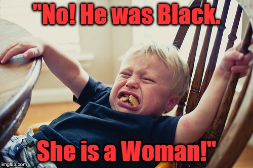 Tantrum kid | "No! He was Black. She is a Woman!" | image tagged in tantrum kid | made w/ Imgflip meme maker