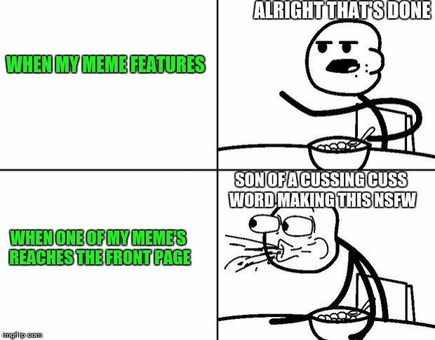 my basic reactions | ALRIGHT THAT'S DONE; WHEN MY MEME FEATURES; SON OF A CUSSING CUSS WORD MAKING THIS NSFW; WHEN ONE OF MY MEME'S REACHES THE FRONT PAGE | image tagged in blank cereal guy,front page | made w/ Imgflip meme maker