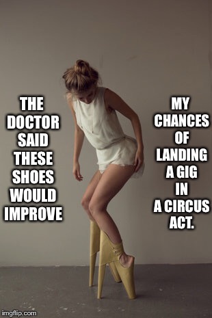 High fashion. | THE DOCTOR SAID THESE SHOES WOULD IMPROVE MY CHANCES OF LANDING A GIG IN A CIRCUS ACT. | image tagged in memes,funny,fashion | made w/ Imgflip meme maker