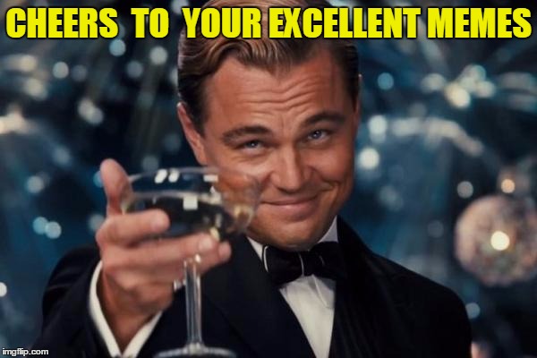 Leonardo Dicaprio Cheers Meme | CHEERS  TO  YOUR EXCELLENT MEMES | image tagged in memes,leonardo dicaprio cheers | made w/ Imgflip meme maker