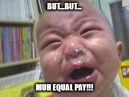 Funny crying baby! | BUT...BUT... MUH EQUAL PAY!!! | image tagged in funny crying baby | made w/ Imgflip meme maker