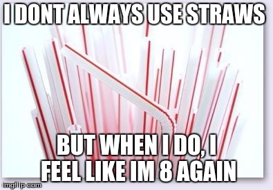 Straws | I DONT ALWAYS USE STRAWS; BUT WHEN I DO, I FEEL LIKE IM 8 AGAIN | image tagged in straws | made w/ Imgflip meme maker