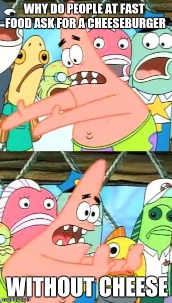 Put It Somewhere Else Patrick Meme | WHY DO PEOPLE AT FAST FOOD ASK FOR A CHEESEBURGER; WITHOUT CHEESE | image tagged in memes,put it somewhere else patrick | made w/ Imgflip meme maker