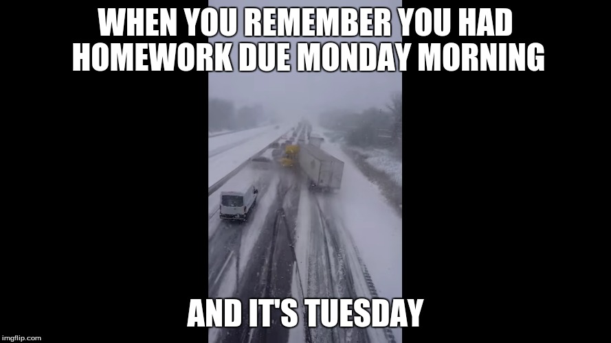 Homework | WHEN YOU REMEMBER YOU HAD HOMEWORK DUE MONDAY MORNING; AND IT'S TUESDAY | image tagged in homework,winter storm,funny meme,angry teacher | made w/ Imgflip meme maker