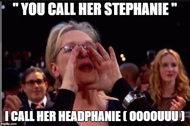 meryl streep | " YOU CALL HER STEPHANIE "; I CALL HER HEADPHANIE ( OOOOUUU ) | image tagged in meryl streep | made w/ Imgflip meme maker