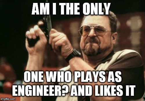 Am I The Only One Around Here | AM I THE ONLY; ONE WHO PLAYS AS ENGINEER? AND LIKES IT | image tagged in memes,am i the only one around here | made w/ Imgflip meme maker