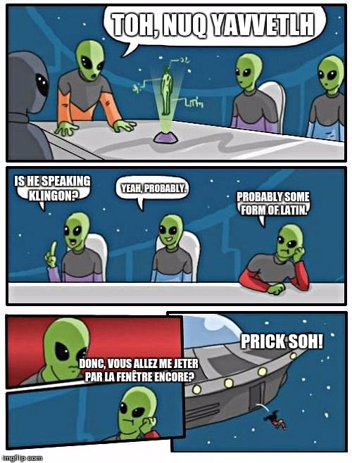 Aliens speaking Klingon and French. | TOH, NUQ YAVVETLH; IS HE SPEAKING KLINGON? YEAH, PROBABLY. PROBABLY SOME FORM OF LATIN. PRICK SOH! DONC, VOUS ALLEZ ME JETER PAR LA FENÊTRE ENCORE? | image tagged in memes,alien meeting suggestion | made w/ Imgflip meme maker