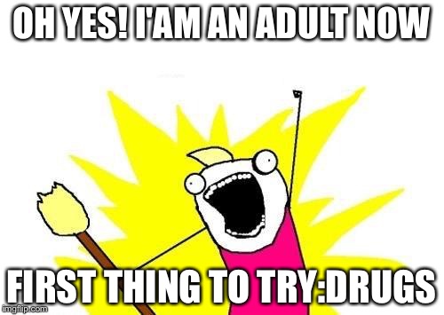 X All The Y | OH YES! I'AM AN ADULT NOW; FIRST THING TO TRY:DRUGS | image tagged in memes,x all the y | made w/ Imgflip meme maker
