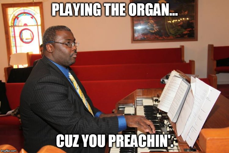 Playing The Organ...Cuz You Preachin'.  | PLAYING THE ORGAN... CUZ YOU PREACHIN'. | image tagged in preach,preaching,playing the organ,preachin' | made w/ Imgflip meme maker