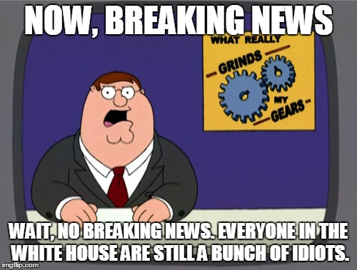 Peter Griffin News Meme | NOW, BREAKING NEWS; WAIT, NO BREAKING NEWS. EVERYONE IN THE WHITE HOUSE ARE STILL A BUNCH OF IDIOTS. | image tagged in memes,peter griffin news | made w/ Imgflip meme maker