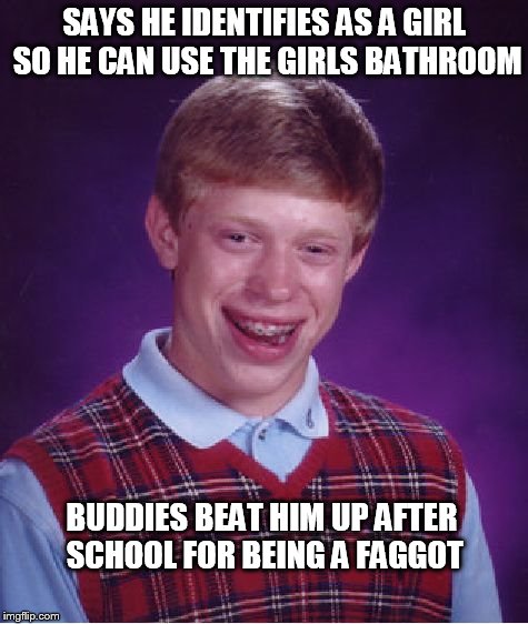 Bad Luck Brian Meme | SAYS HE IDENTIFIES AS A GIRL SO HE CAN USE THE GIRLS BATHROOM BUDDIES BEAT HIM UP AFTER SCHOOL FOR BEING A F*GGOT | image tagged in memes,bad luck brian | made w/ Imgflip meme maker