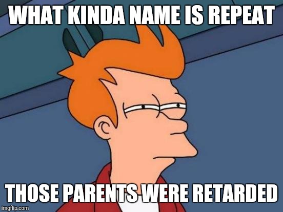 Futurama Fry | WHAT KINDA NAME IS REPEAT; THOSE PARENTS WERE RETARDED | image tagged in memes,futurama fry | made w/ Imgflip meme maker