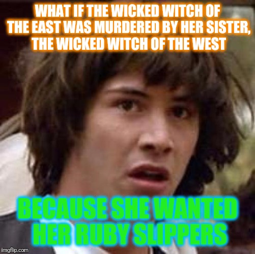 Murders have been committed over Jordans.  | WHAT IF THE WICKED WITCH OF THE EAST WAS MURDERED BY HER SISTER, THE WICKED WITCH OF THE WEST; BECAUSE SHE WANTED HER RUBY SLIPPERS | image tagged in memes,conspiracy keanu,wizard of oz,wicked witch of the west,wicked witch of the east | made w/ Imgflip meme maker
