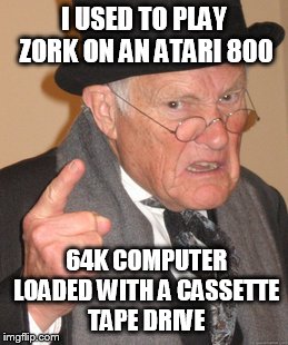 Back In My Day Meme | I USED TO PLAY ZORK ON AN ATARI 800 64K COMPUTER LOADED WITH A CASSETTE TAPE DRIVE | image tagged in memes,back in my day | made w/ Imgflip meme maker