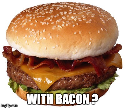 WITH BACON ? | image tagged in bacon cheeseburger | made w/ Imgflip meme maker