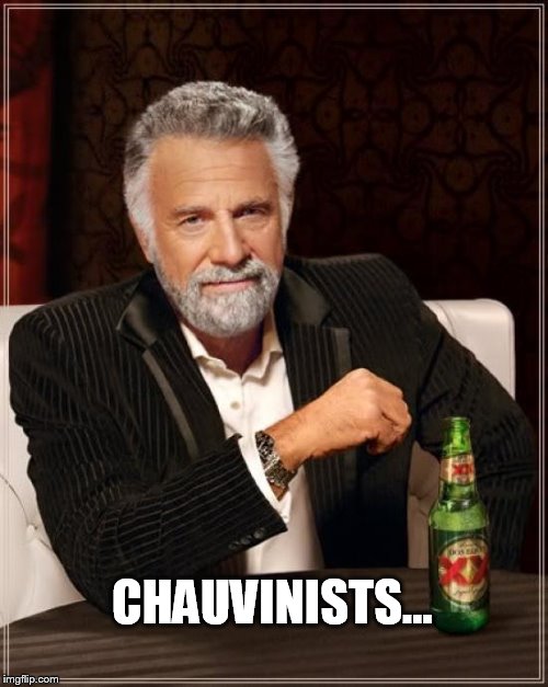 The Most Interesting Man In The World Meme | CHAUVINISTS... | image tagged in memes,the most interesting man in the world | made w/ Imgflip meme maker
