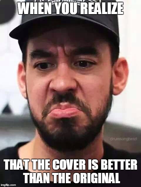 Linkin Park | WHEN YOU REALIZE; THAT THE COVER IS BETTER THAN THE ORIGINAL | image tagged in linkin park | made w/ Imgflip meme maker