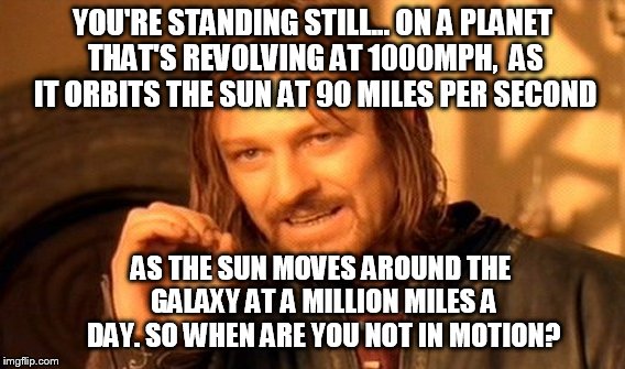 One Does Not Simply Meme | YOU'RE STANDING STILL... ON A PLANET THAT'S REVOLVING AT 1000MPH,  AS IT ORBITS THE SUN AT 90 MILES PER SECOND AS THE SUN MOVES AROUND THE G | image tagged in memes,one does not simply | made w/ Imgflip meme maker