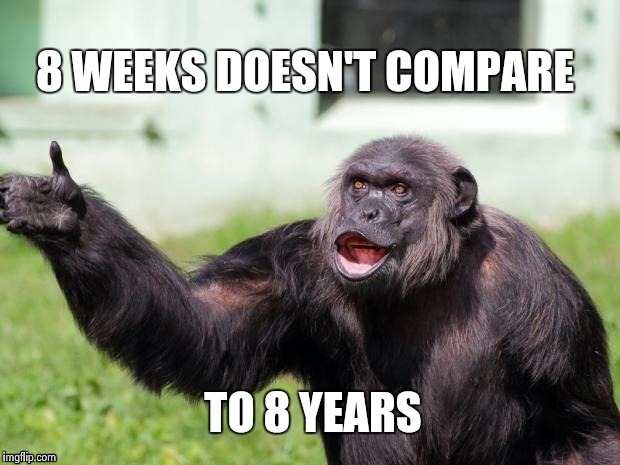 Gorilla your dreams | 8 WEEKS DOESN'T COMPARE TO 8 YEARS | image tagged in gorilla your dreams | made w/ Imgflip meme maker
