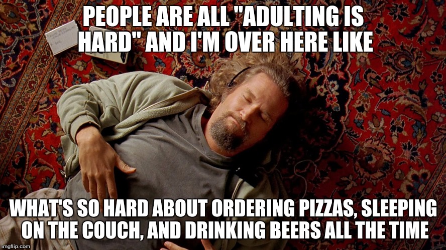 PEOPLE ARE ALL "ADULTING IS HARD" AND I'M OVER HERE LIKE; WHAT'S SO HARD ABOUT ORDERING PIZZAS, SLEEPING ON THE COUCH, AND DRINKING BEERS ALL THE TIME | image tagged in the dude | made w/ Imgflip meme maker