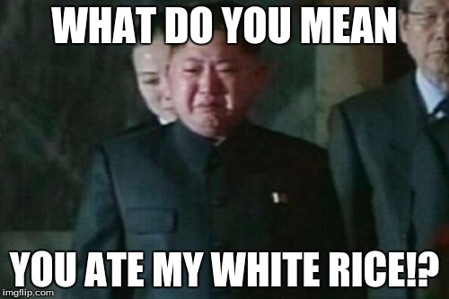 Kim Jong Un Sad Meme | WHAT DO YOU MEAN; YOU ATE MY WHITE RICE!? | image tagged in memes,kim jong un sad | made w/ Imgflip meme maker