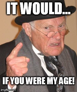 Back In My Day Meme | IT WOULD... IF YOU WERE MY AGE! | image tagged in memes,back in my day | made w/ Imgflip meme maker