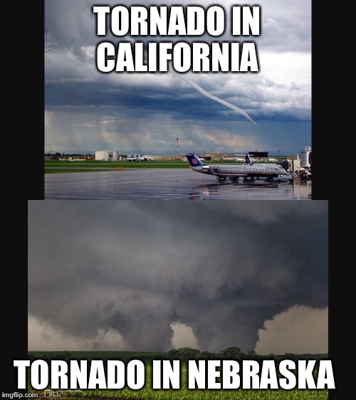 TORNADO IN CALIFORNIA; TORNADO IN NEBRASKA | image tagged in tornado,nebraska,california | made w/ Imgflip meme maker