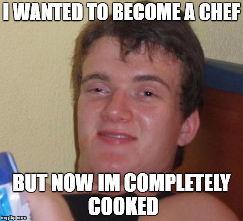 10 Guy Meme | I WANTED TO BECOME A CHEF; BUT NOW IM COMPLETELY COOKED | image tagged in memes,10 guy | made w/ Imgflip meme maker