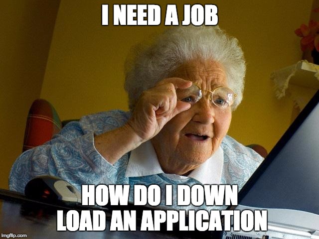 Grandma Finds The Internet Meme | I NEED A JOB; HOW DO I DOWN LOAD AN APPLICATION | image tagged in memes,grandma finds the internet | made w/ Imgflip meme maker