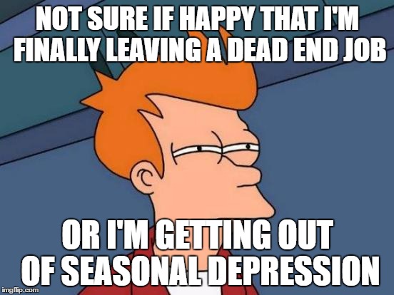 Futurama Fry Meme | NOT SURE IF HAPPY THAT I'M FINALLY LEAVING A DEAD END JOB; OR I'M GETTING OUT OF SEASONAL DEPRESSION | image tagged in memes,futurama fry | made w/ Imgflip meme maker