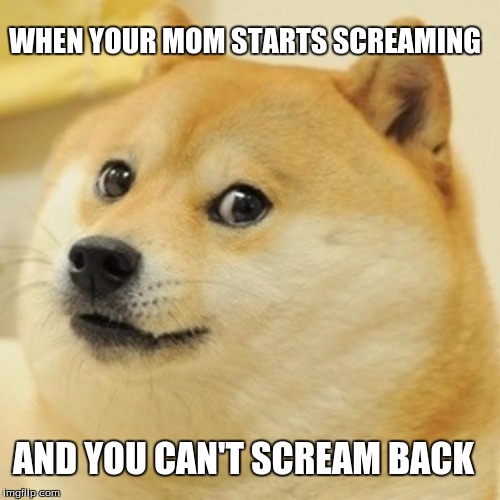 Doge Meme | WHEN YOUR MOM STARTS SCREAMING; AND YOU CAN'T SCREAM BACK | image tagged in memes,doge | made w/ Imgflip meme maker