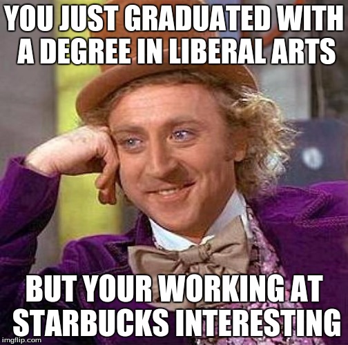 Creepy Condescending Wonka Meme | YOU JUST GRADUATED WITH A DEGREE IN LIBERAL ARTS; BUT YOUR WORKING AT STARBUCKS INTERESTING | image tagged in memes,creepy condescending wonka | made w/ Imgflip meme maker